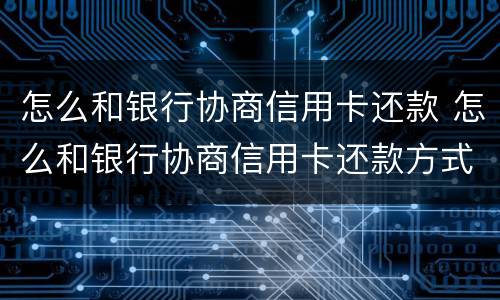 怎么和银行协商信用卡还款 怎么和银行协商信用卡还款方式