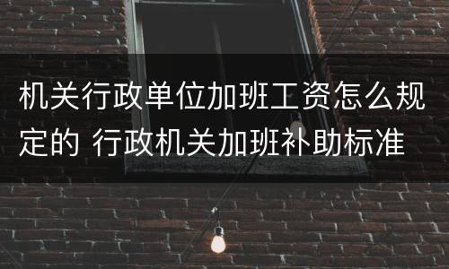 机关行政单位加班工资怎么规定的 行政机关加班补助标准