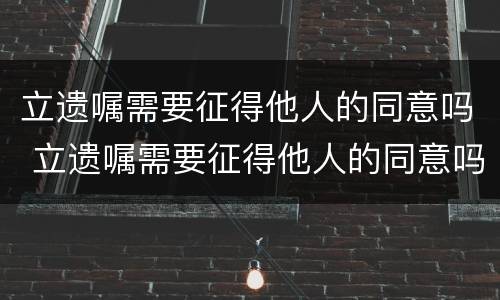 立遗嘱需要征得他人的同意吗 立遗嘱需要征得他人的同意吗