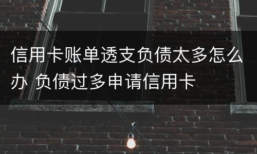 信用卡账单透支负债太多怎么办 负债过多申请信用卡