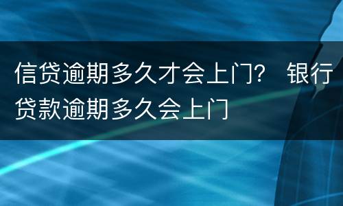 信贷逾期多久才会上门？ 银行贷款逾期多久会上门