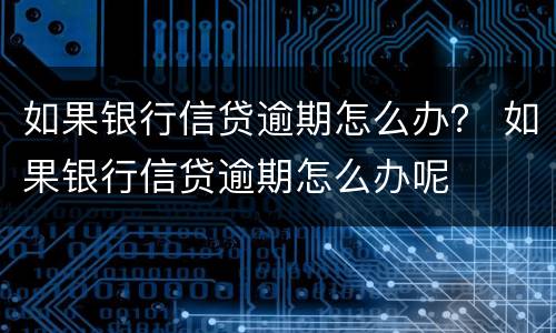 如果银行信贷逾期怎么办？ 如果银行信贷逾期怎么办呢