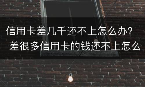 信用卡差几千还不上怎么办？ 差很多信用卡的钱还不上怎么办