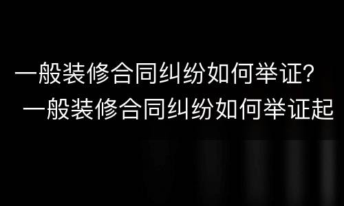 一般装修合同纠纷如何举证？ 一般装修合同纠纷如何举证起诉