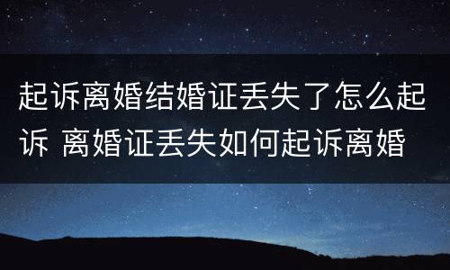 起诉离婚结婚证丢失了怎么起诉 离婚证丢失如何起诉离婚