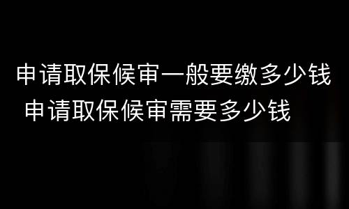 申请取保候审一般要缴多少钱 申请取保候审需要多少钱