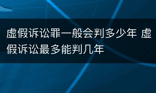 虚假诉讼罪一般会判多少年 虚假诉讼最多能判几年