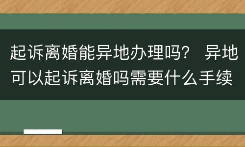 起诉离婚能异地办理吗？ 异地可以起诉离婚吗需要什么手续