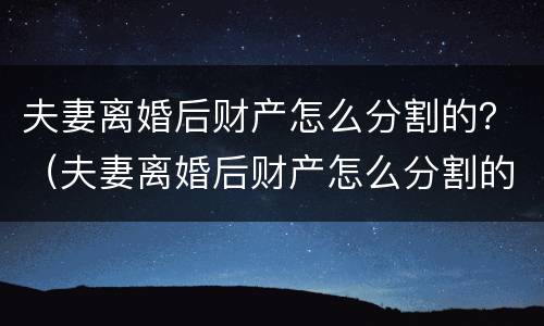 夫妻离婚后财产怎么分割的？（夫妻离婚后财产怎么分割的最划算）
