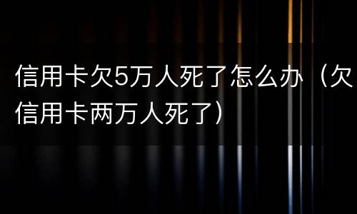 信用卡欠5万人死了怎么办（欠信用卡两万人死了）