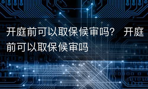 开庭前可以取保候审吗？ 开庭前可以取保候审吗