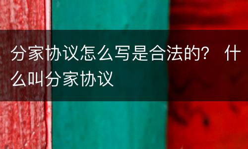 分家协议怎么写是合法的？ 什么叫分家协议