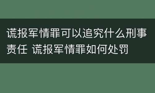 谎报军情罪可以追究什么刑事责任 谎报军情罪如何处罚