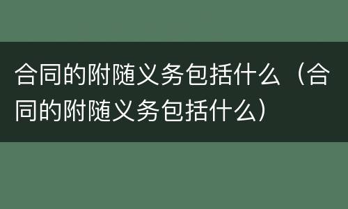 合同的附随义务包括什么（合同的附随义务包括什么）