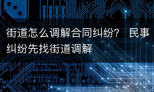 街道怎么调解合同纠纷？ 民事纠纷先找街道调解