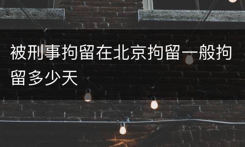 被刑事拘留在北京拘留一般拘留多少天