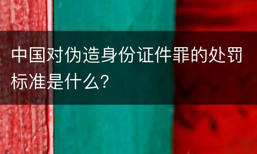 中国对伪造身份证件罪的处罚标准是什么？