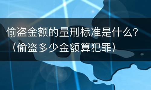 偷盗金额的量刑标准是什么？（偷盗多少金额算犯罪）