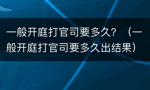 一般开庭打官司要多久？（一般开庭打官司要多久出结果）