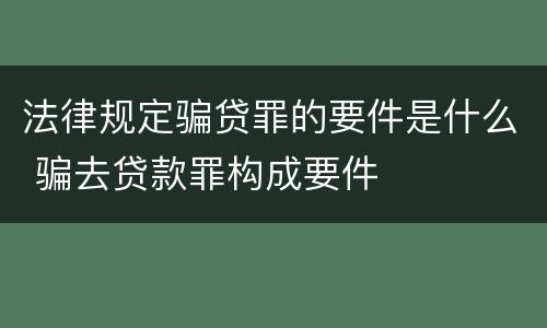 法律规定骗贷罪的要件是什么 骗去贷款罪构成要件