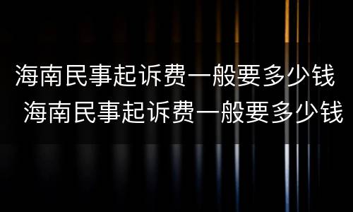 海南民事起诉费一般要多少钱 海南民事起诉费一般要多少钱呀