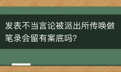 发表不当言论被派出所传唤做笔录会留有案底吗？