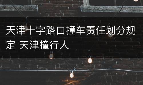 天津十字路口撞车责任划分规定 天津撞行人