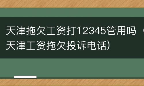 天津拖欠工资打12345管用吗（天津工资拖欠投诉电话）