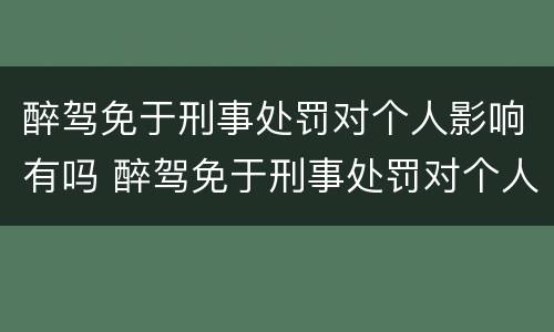 醉驾免于刑事处罚对个人影响有吗 醉驾免于刑事处罚对个人影响有吗知乎
