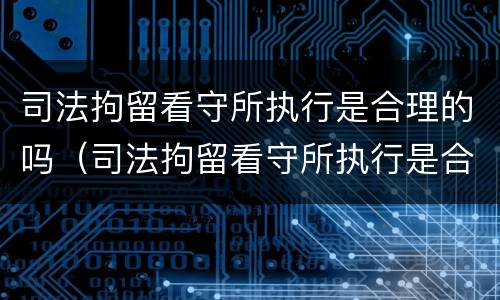 司法拘留看守所执行是合理的吗（司法拘留看守所执行是合理的吗还是严重）