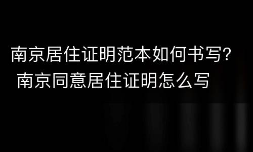 南京居住证明范本如何书写？ 南京同意居住证明怎么写