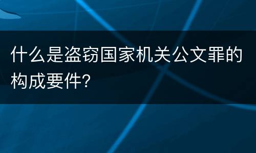 什么是盗窃国家机关公文罪的构成要件？