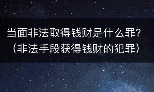当面非法取得钱财是什么罪？（非法手段获得钱财的犯罪）