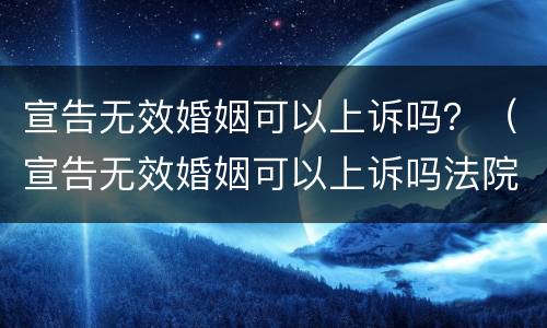 宣告无效婚姻可以上诉吗？（宣告无效婚姻可以上诉吗法院）