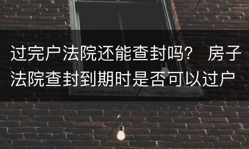 过完户法院还能查封吗？ 房子法院查封到期时是否可以过户