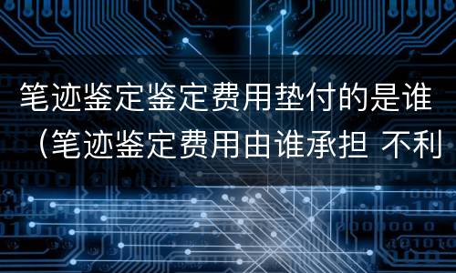 笔迹鉴定鉴定费用垫付的是谁（笔迹鉴定费用由谁承担 不利方承担）