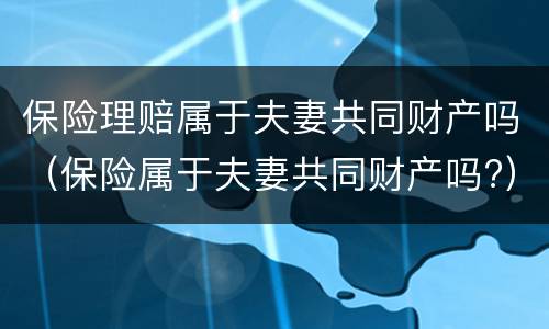 保险理赔属于夫妻共同财产吗（保险属于夫妻共同财产吗?）