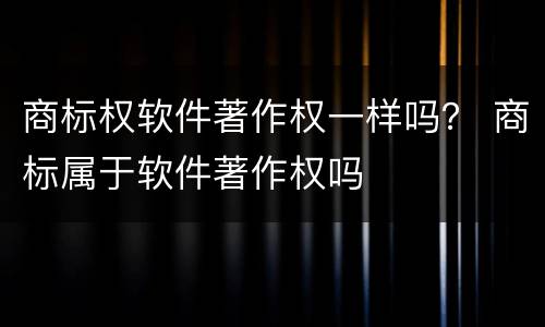 商标权软件著作权一样吗？ 商标属于软件著作权吗