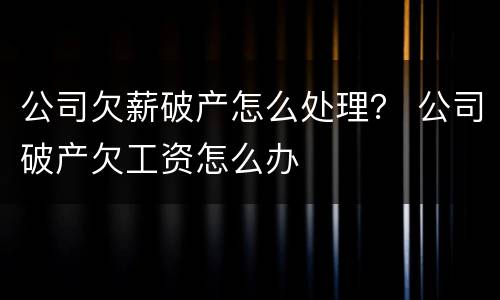 公司欠薪破产怎么处理？ 公司破产欠工资怎么办