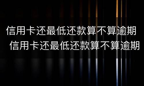 信用卡还最低还款算不算逾期 信用卡还最低还款算不算逾期影响征信吗