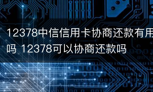 12378中信信用卡协商还款有用吗 12378可以协商还款吗