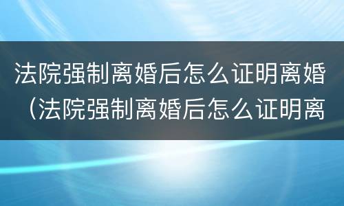 法院强制离婚后怎么证明离婚（法院强制离婚后怎么证明离婚了）