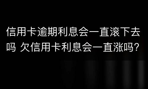 信用卡逾期利息会一直滚下去吗 欠信用卡利息会一直涨吗?