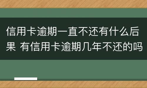 信用卡逾期一直不还有什么后果 有信用卡逾期几年不还的吗