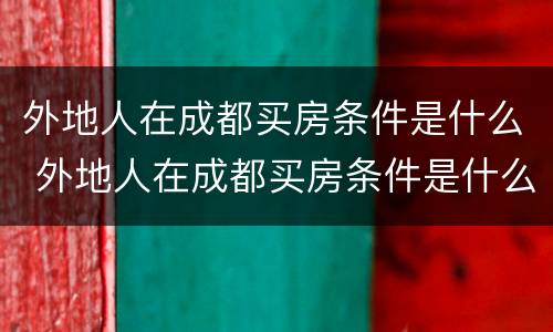 外地人在成都买房条件是什么 外地人在成都买房条件是什么意思