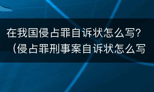 在我国侵占罪自诉状怎么写？（侵占罪刑事案自诉状怎么写）