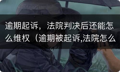 逾期起诉，法院判决后还能怎么维权（逾期被起诉,法院怎么判）