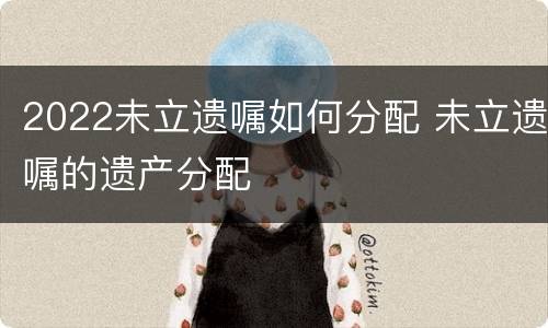 2022未立遗嘱如何分配 未立遗嘱的遗产分配