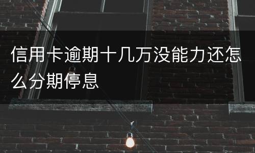 信用卡逾期十几万没能力还怎么分期停息