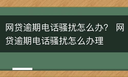 网贷逾期电话骚扰怎么办？ 网贷逾期电话骚扰怎么办理